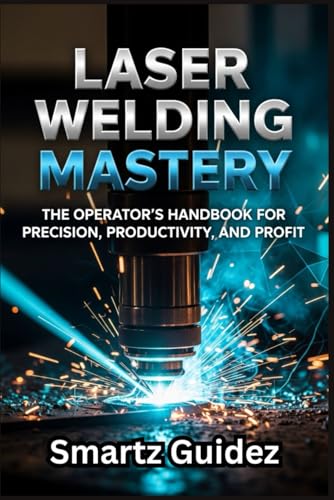 LASER WELDING MASTERY: The Operator's Handbook for Precision, Productivity, and Profit.