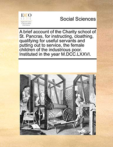 A Brief Account of the Charity School of St. Pancras, for Instructing, Cloathing, Qualifying for Useful Servants and Putting Out to Service, the ... Poor. Instituted in the Year M.DCC.LXXVI.