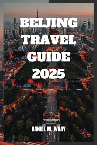 BEIJING TRAVEL GUIDE 2025: Uncover Ancient Wonders, Modern Marvels, and Local Secrets with Ease
