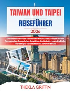TAIWAN UND TAIPEI REISEFÜHRER 2026: Entdecken Sie im Herzen Taiwans hohe Wolkenkratzer, Straßen Imbisse, Thermalquellen, Trampelpfade, Berghütten, ... Küstenbahnen und kulturelle Schätze