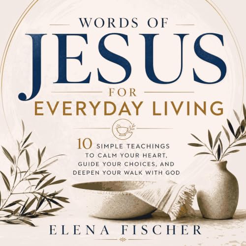 Words of Jesus for Everyday Living: 10 Simple Teachings to Calm Your Heart, Guide Your Choices, and Deepen Your Walk With God