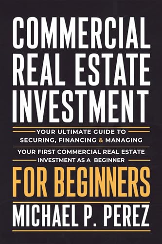 Commercial Real Estate Investment For Beginners: Your Ultimate Guide to Securing, Financing & Managing Your First Commercial Real Estate Investment as a Beginner