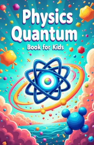 Physics Quantum Book for Kids: Understanding Basic Theories of Quantum Universe Through Atoms, Particles, Energy with Vibrant Illustrations (Physics Kids Books)