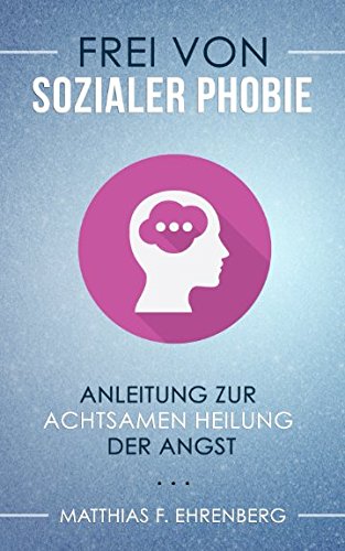 Frei von Sozialer Phobie: Anleitung zur achtsamen Heilung der Angst