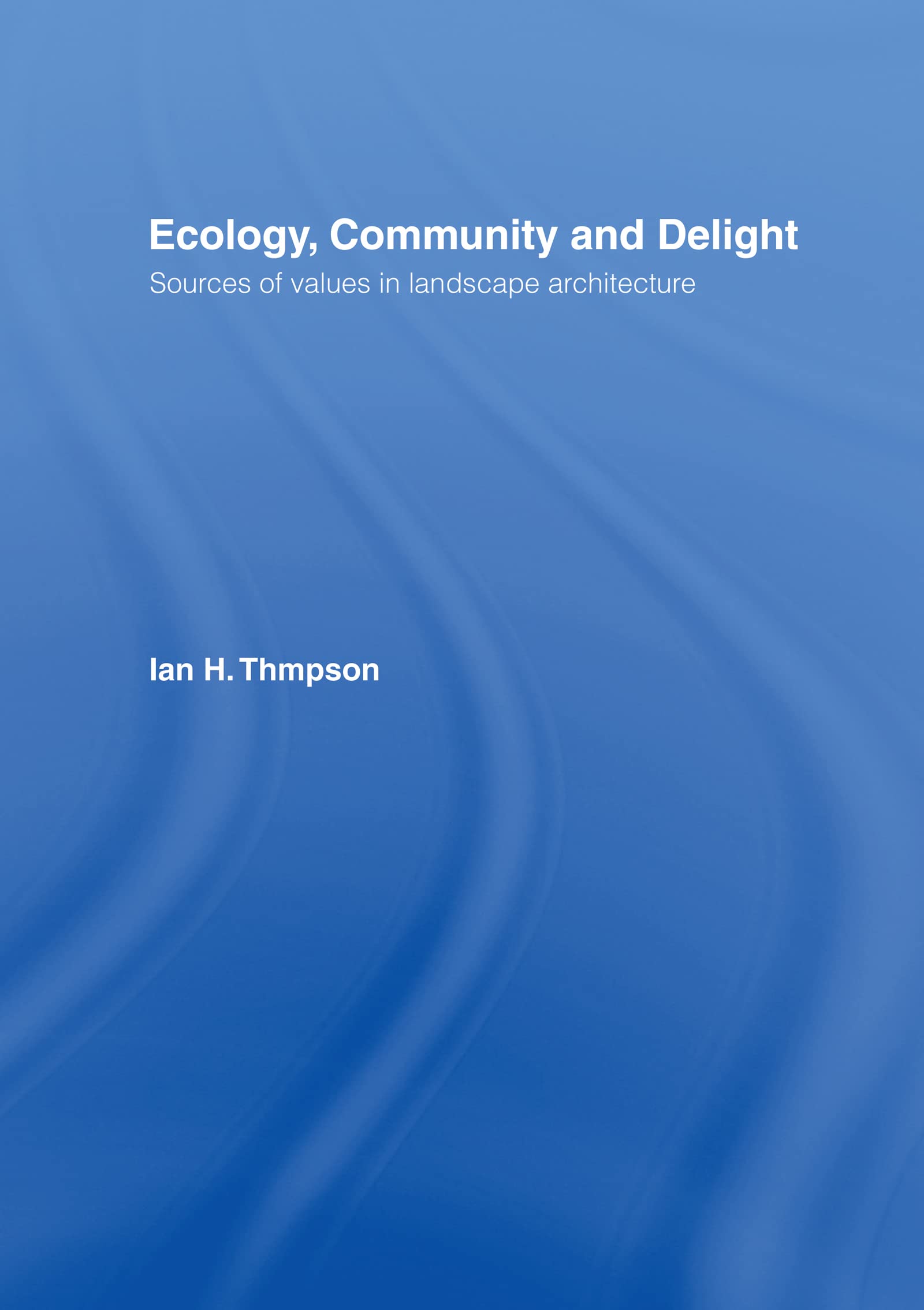 Ecology, Community and Delight: An Inquiry into Values in Landscape Architecture