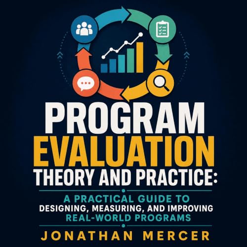 Program Evaluation Theory and Practice: A Practical Guide to Designing, Measuring, and Improving Real-World Programs Audiolib