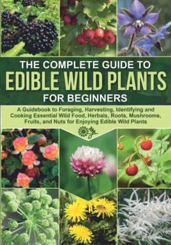 THE COMPLETE GUIDE TO EDIBLE WILD PLANTS FOR BEGINNERS: A Guidebook to Foraging, Harvesting, Identifying and Cooking Essential Wild Food, Herbals, ... Wild Plants (Long-Term Cheap Storage Pantry)