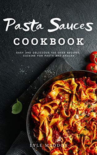 Pasta Sauces Cookbook : Easy and Delicious Over 100 Recipes