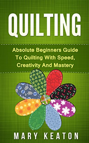 Quilting: Absolute Beginners Guide to Quilting With Speed, Creativity and Mastery (Quilting Step by Step Guide, Quilting 101,)