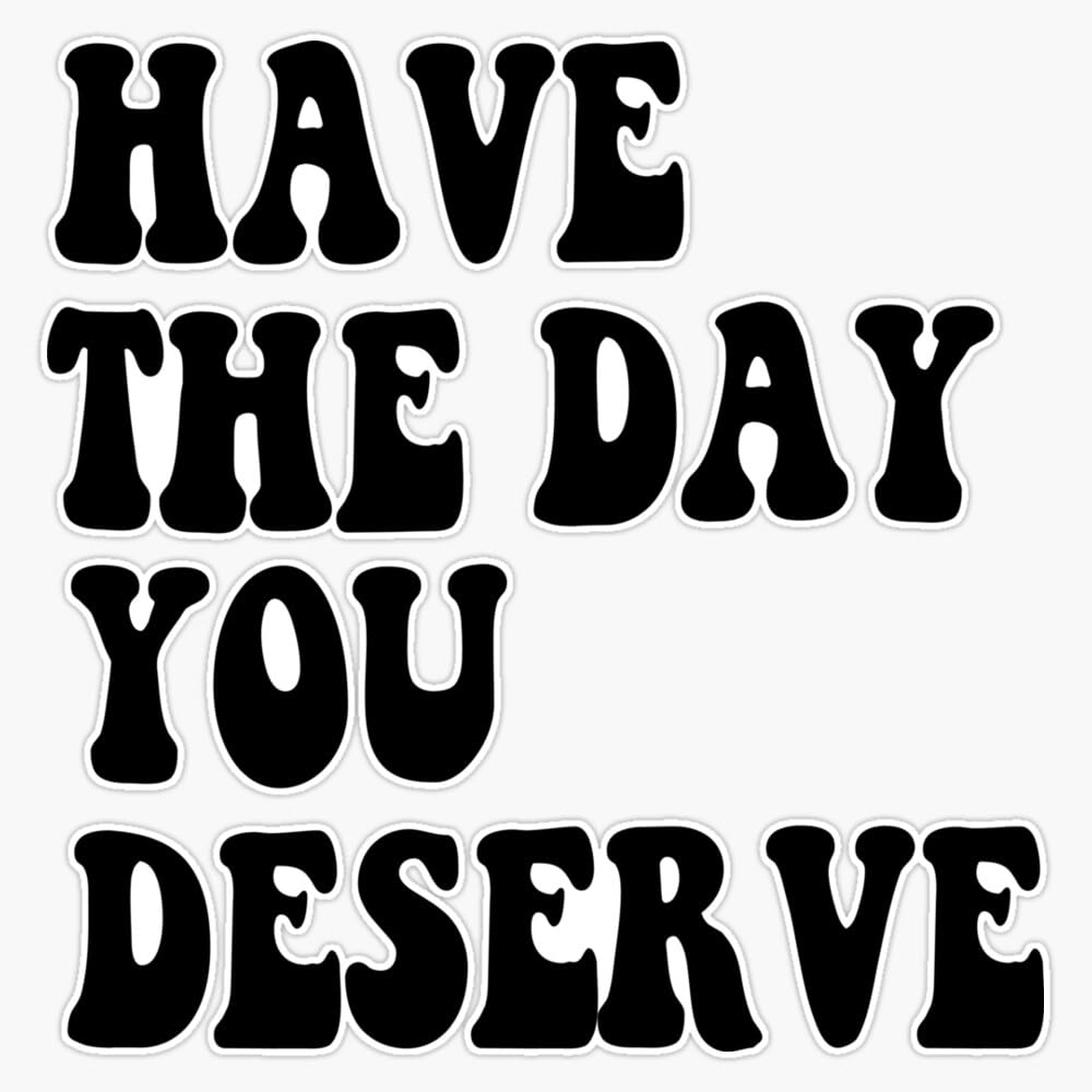 Have The Day You Deserve Sticker Vinyl Waterproof Sticker Decal Car Laptop Wall Window Bumper Sticker 5"