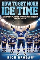 How To Get More Ice Time: A Champion's Playbook - Winning with Integrity On & Off The Ice 0998849030 Book Cover