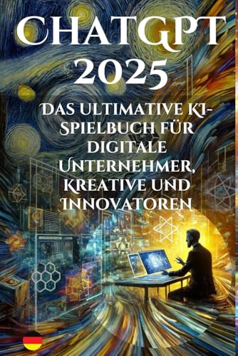 ChatGPT 2025: Das ultimative KI-Spielbuch für digitale Unternehmer, Kreative und Innovatoren: Vom Anfänger zum Fortgeschrittenen - Ihr Leitfaden für den Erfolg in der KI-gesteuerten Welt (AI)