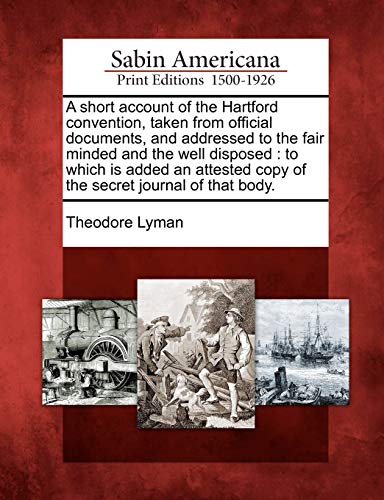 A Short Account of the Hartford Convention, Taken from Official Documents, and Addressed to the Fair Minded and the Well Disposed: To Which Is Added ... Copy of the Secret Journal of That Body.