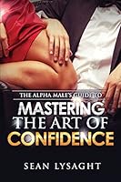 The Alpha Male's Guide to Mastering the Art of Confidence 1514309866 Book Cover