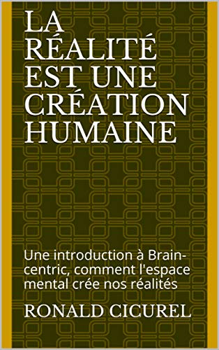 La Réalité est une création humaine: Une introduction à Brain-centric, comment l'espace mental crée nos réalités (Pensées philosophiques) (French Edition)