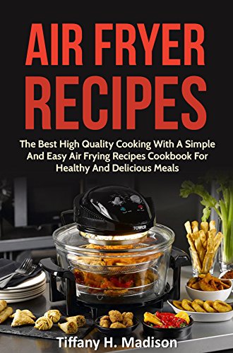 Air Fryer Recipes: The Best High Quality Cooking With A Simple And Easy Air Frying Recipes Cookbook For Healthy And Delicious Meals
