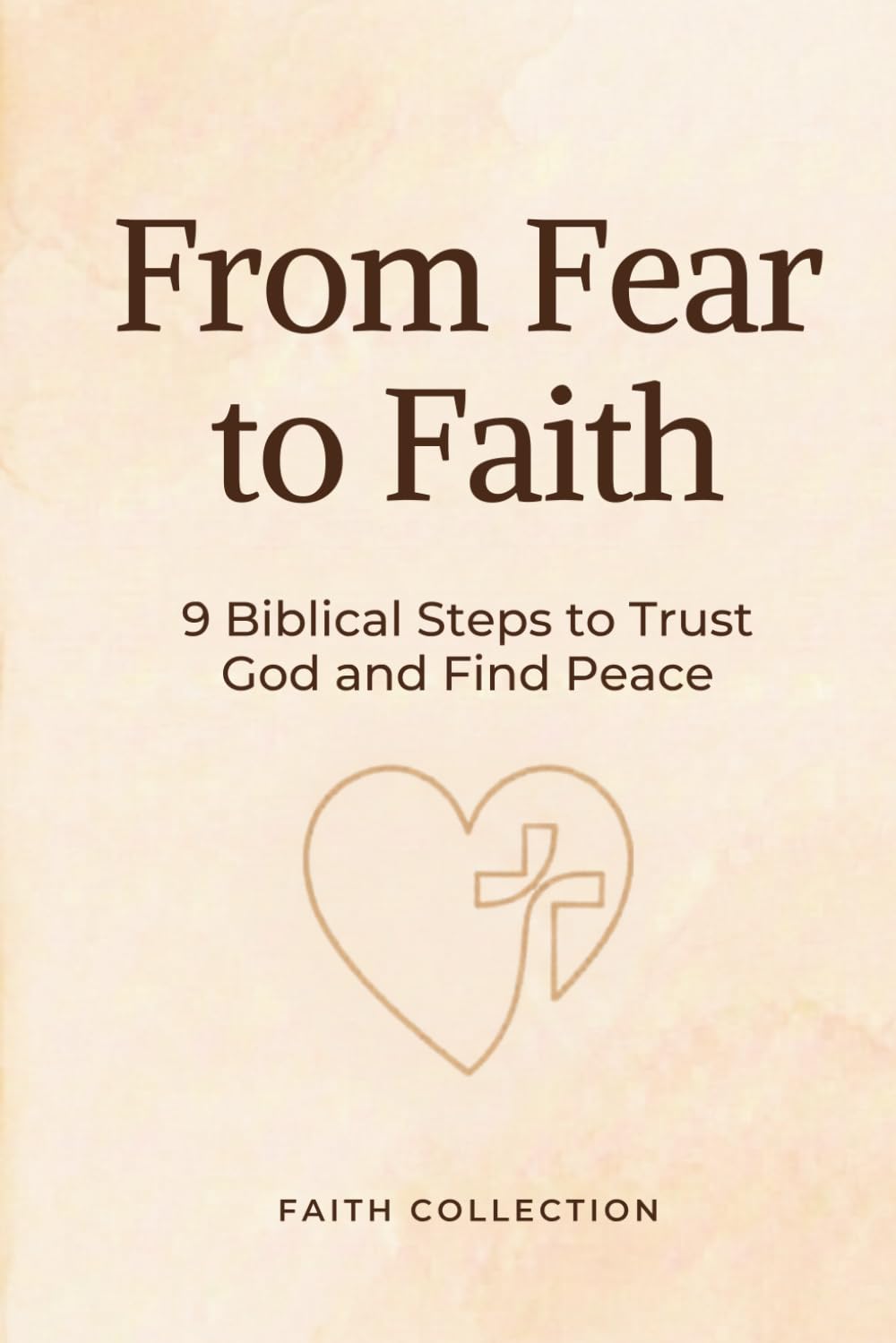 From Fear to Faith: 9 Biblical Steps to Trust God, Renew Your Mind, and Find Peace