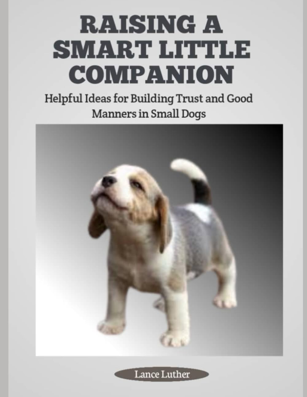 RAISING A SMART LITTLE COMPANION: Helpful Ideas for Building Trust and Good Manners in Small Dogs