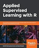 Applied Supervised Learning with R: Use machine learning libraries of R to build models that solve...