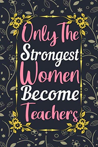 Only The Strongest Women Become Teachers Journal: Teacher Gifts for Women Lined Writing Notebook, 6 x 9 Inches - 120 Pages