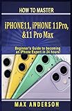 How to Master iPhone 11, 11 Pro & 11 pro Max For Beginners: A Beginners Guide to becoming an iPhone Expert in 24 hours!