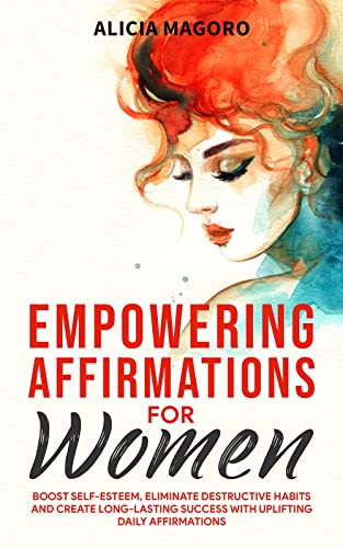 Empowering Affirmations for Women: Boost Self-Esteem, Eliminate Destructive Habits and Create Long- Lasting Success with Uplifting Daily Affirmations
