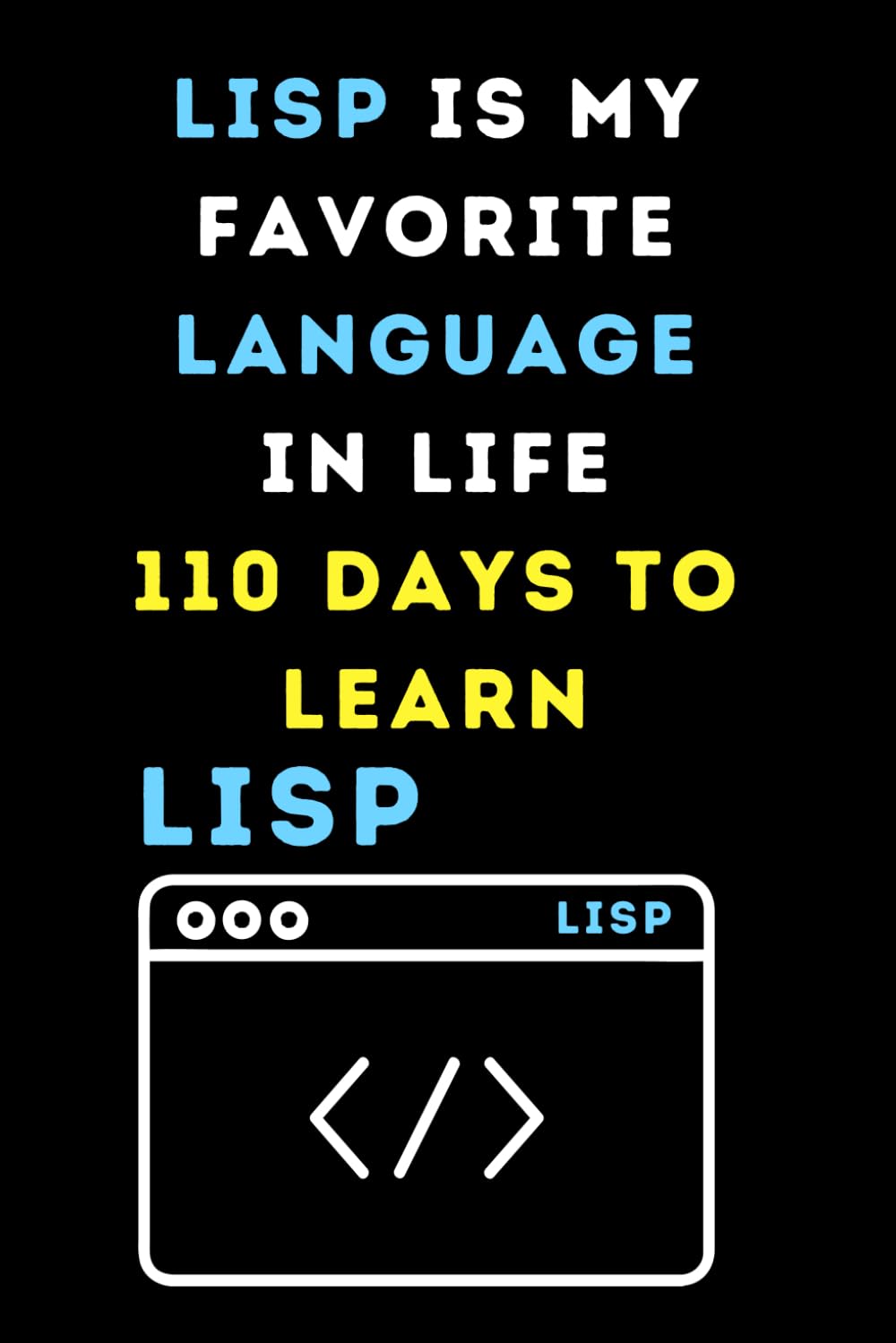 LISP IS MY FAVORITE LANGUAGE IN LIFE 110 DAYS TO LEARN: Funny beginner's noteook to Learn LISP Coding PROGRAMMING LANGUAGE) | Store and Revisit Your ... and beginners in coding to Learn LISP codes