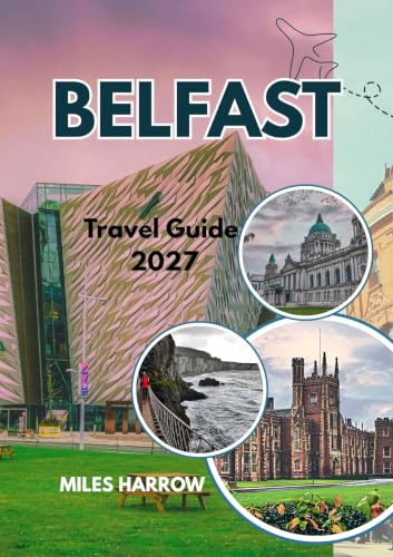 BELFAST Travel Guide 2027: A Guide to Northern Ireland’s Capital - From Titanic Belfast to the Causeway Coast, with Itineraries, Top Attractions, and Day Trips