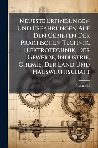 Neueste Erfindungen Und Erfahrungen Auf Den Gebieten Der Praktischen Technik, Elektrotechnik, Der Gewerbe, Industrie, Chemie, Der Land Und Hauswirthschaft; Volume 33