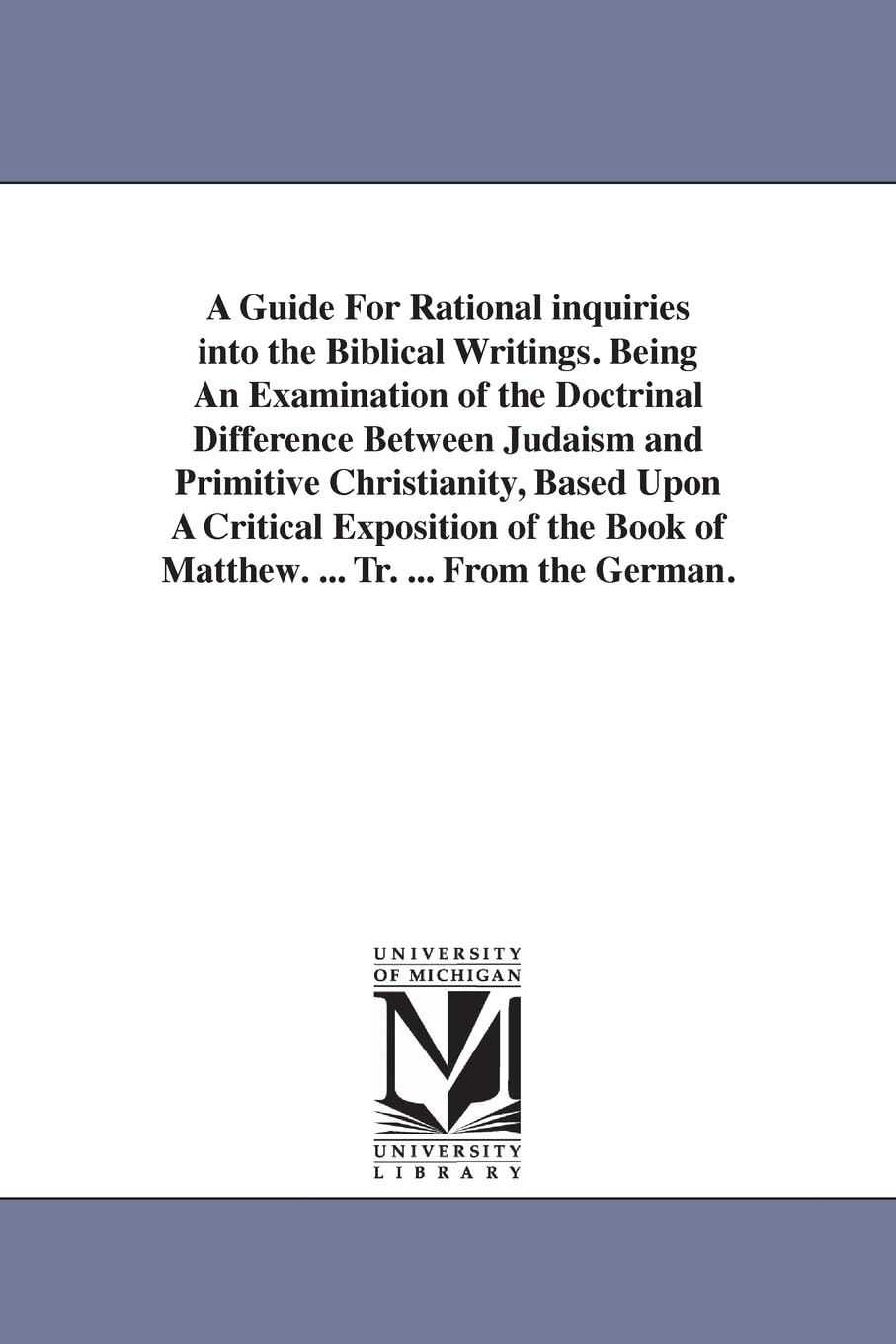 A guide for rational inquiries into the Biblical writings. Being an examination of the doctrinal difference between Judaism and primitive ... book of Matthew. ... Tr. ... from the German.