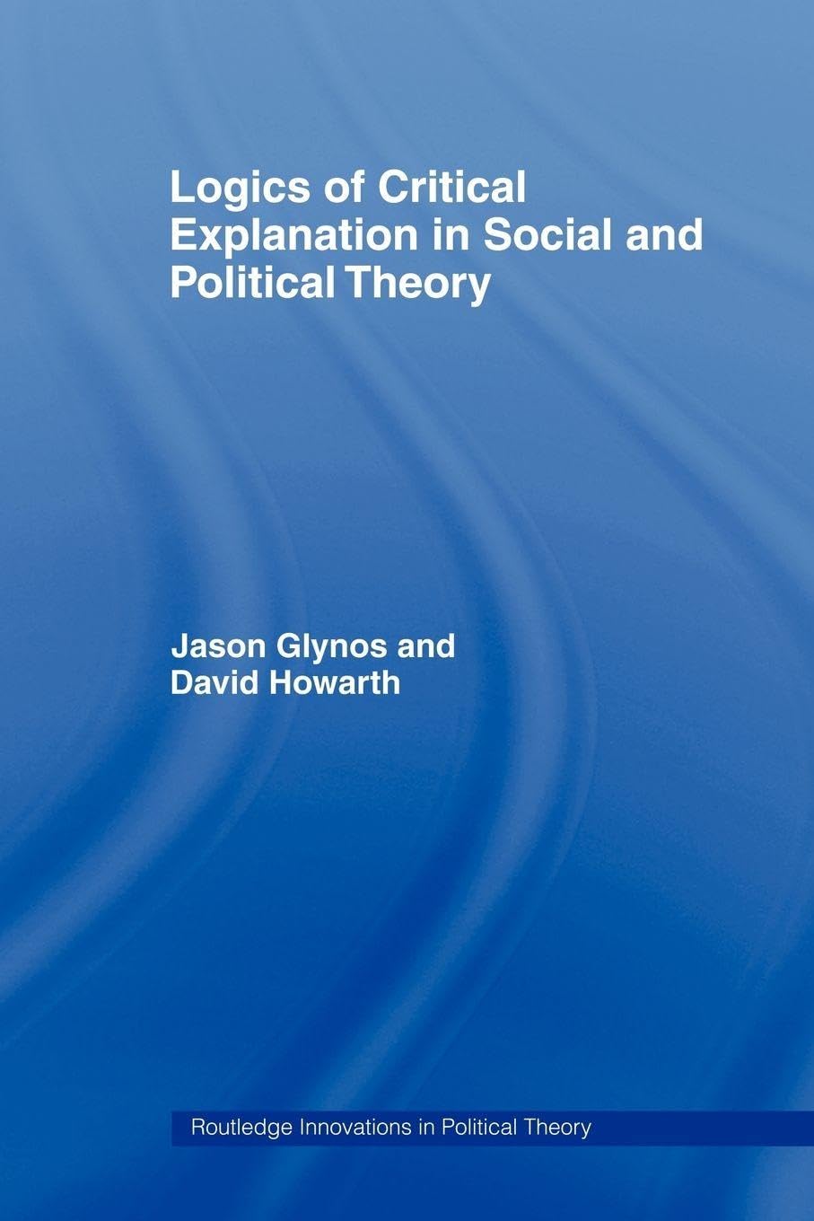 Logics of Critical Explanation in Social and Political Theory: 26 (Routledge Innovations in Political Theory)
