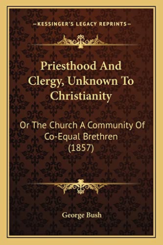 Priesthood And Clergy, Unknown To Christianity: Or The Church A Community Of Co-Equal Brethren (1857)