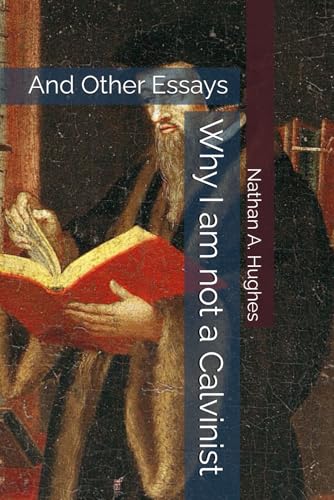 Why I Am Not A Calvinist: And Other Essays