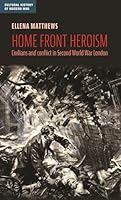 Home Front Heroism: Civilians and Conflict in Second World War London (Cultural History of Modern War) 1526197952 Book Cover