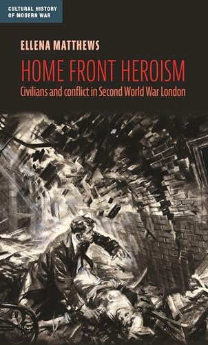 Home front heroism: Civilians and conflict in Second World War London (Cultural History of Modern War)