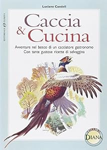 Caccia e cucina. Avventure nel bosco di un cacciatore gastronomo. Con 35 ricette di selvaggina