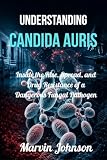 Understanding Candida Auris: Inside the Rise, Spread, and Drug Resistance of a Dangerous Fungal Pathogen