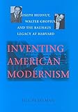 Inventing American Modernism: Joseph Hudnut, Walter Gropius, and the Bauhaus Legacy at Harvard (Center Books)