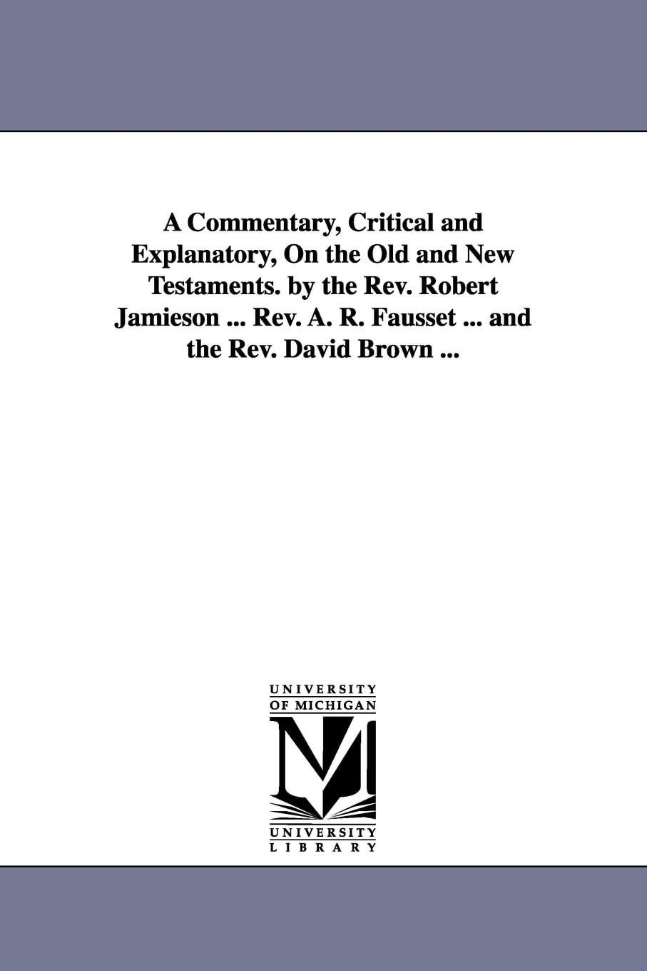 A commentary, critical and explanatory, on the Old and New Testaments. By the Rev. Robert Jamieson ... Rev. A. R. Fausset ... and the Rev. David Brown ...