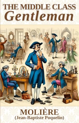 The Middle Class Gentleman: (Le Bourgeois Gentilhomme)