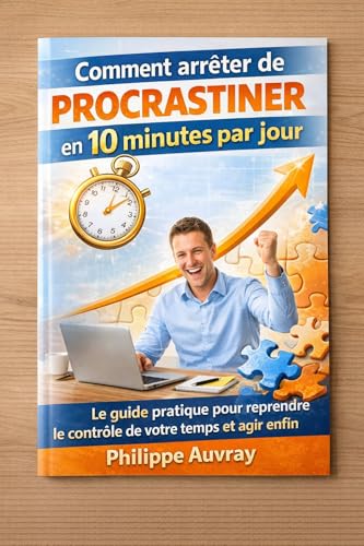 Comment arrêter de procrastiner en 10 minutes par jour: Le guide pratique pour reprendre le contrôle de votre temps et agir enfin
