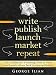 Write. Publish. Launch. Market. Repeat.: The Ultimate Self Publishing Guide to Write and Launch a Great Book on Amazon Kindle Fast!
