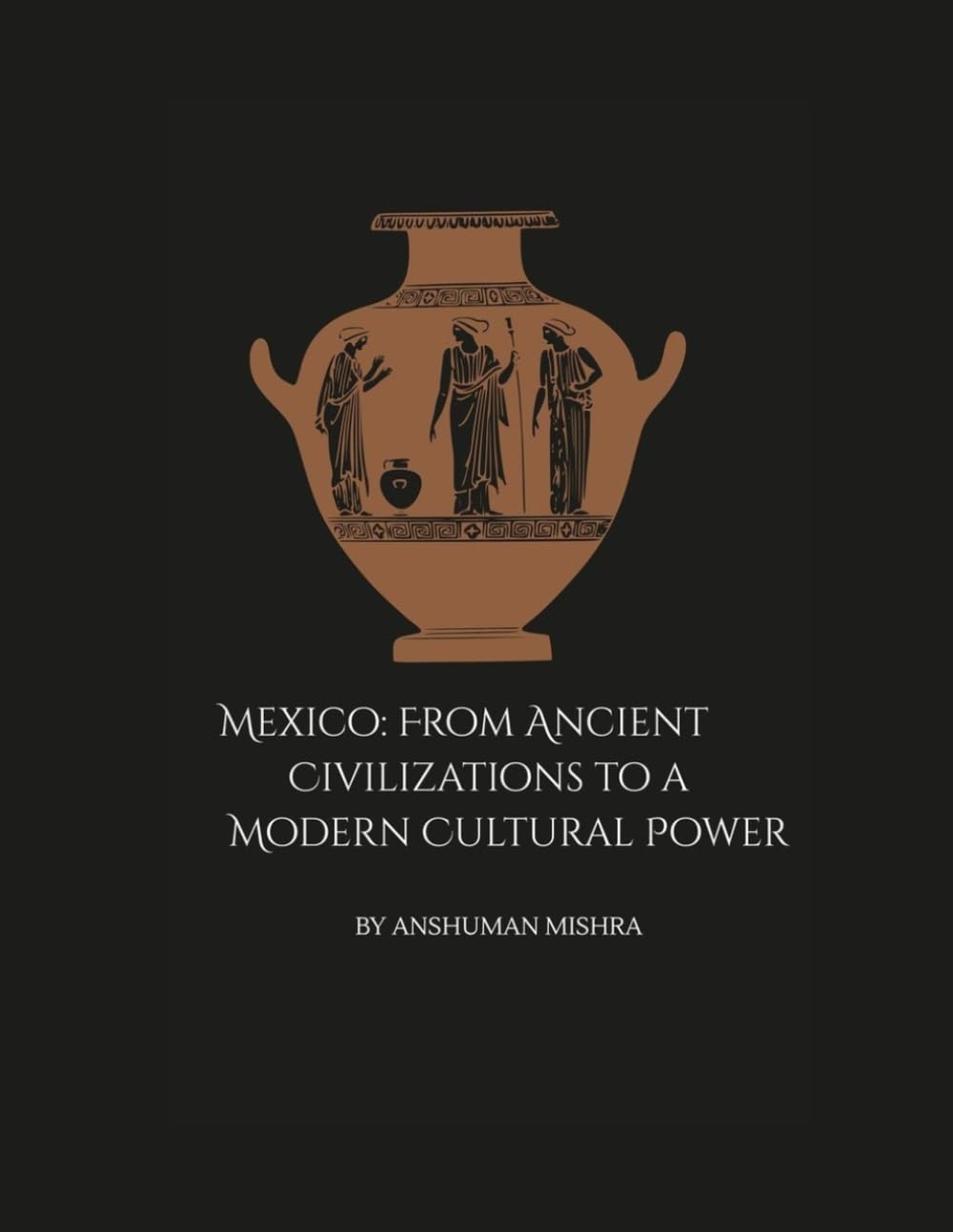 Mexico: From Ancient Civilizations to a Modern Cultural Power: A Comprehensive Journey Through History Society Economy and Identity