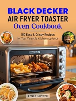 Black Decker Air Fryer Toaster Oven Cookbook: 150 Easy & Crispy Recipes for Your Versatile Kitchen Appliance