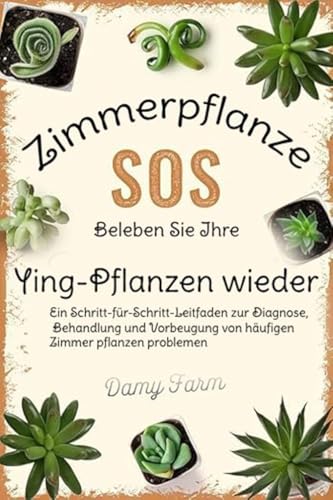 SOS für Zimmerpflanzen: Beleben Sie Ihre sterbenden Pflanzen wieder: Ein Schritt-für-Schritt-Leitfaden zur Diagnose, Behandlung und Vorbeugung von häufigen Zimmerpflanzenproblemen