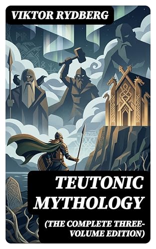 Teutonic Mythology (The Complete Three-Volume Edition): Enriched edition. A Scholarly Journey Through Germanic Gods, Giants, Heroes, and Indo-European Roots