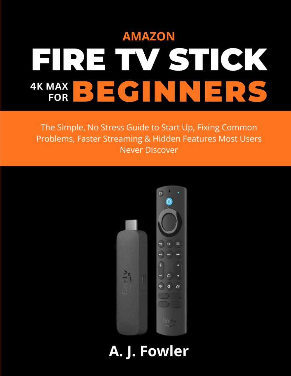 AMAZON FIRE TV STICK 4K MAX FOR BEGINNERS: The Simple, No Stress Guide to Start Up, Fixing Common Problems, Faster Streaming & Hidden Features Most Users Never Discover