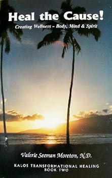 Paperback Heal the Cause!: Creating Wellness-- Body, Mind & Spirit (Kalos Transformational Healing, Book Two) Book