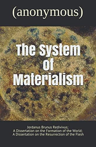 The System of Materialism: Jordanus Brunus Redivivus, A Dissertation on the Formation of the World, & A Dissertation on the Resurrection of the Flesh