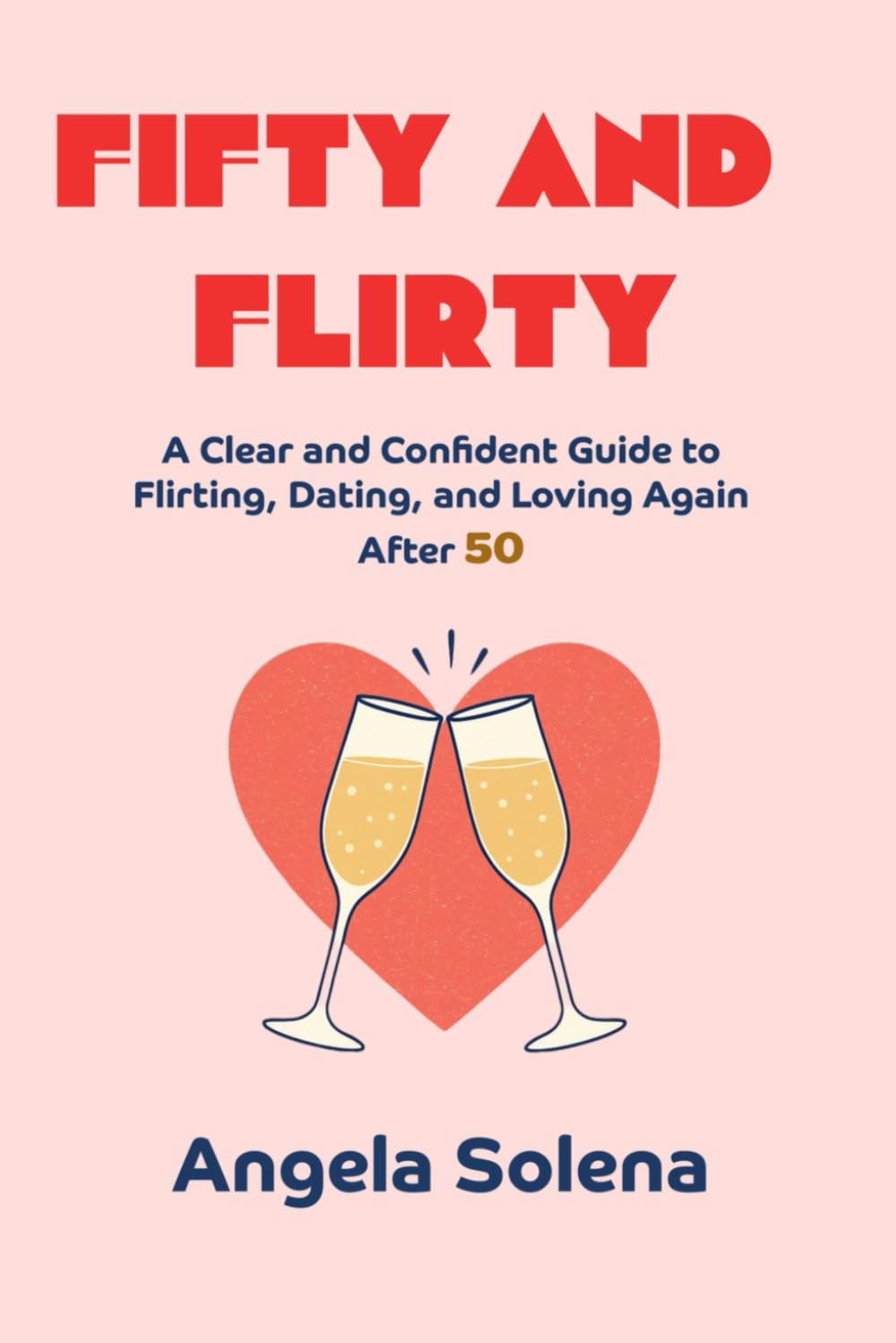 FIFTY AND FLIRTY: A Clear and Confident Guide to Flirting, Dating, and Loving Again After 50